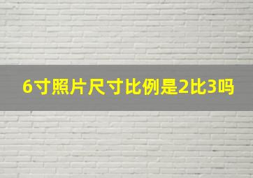 6寸照片尺寸比例是2比3吗