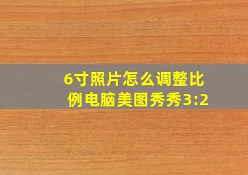 6寸照片怎么调整比例电脑美图秀秀3:2