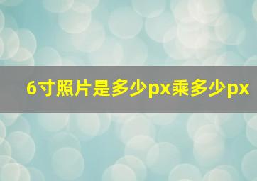 6寸照片是多少px乘多少px