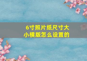 6寸照片纸尺寸大小横版怎么设置的