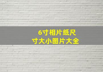 6寸相片纸尺寸大小图片大全