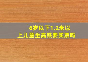 6岁以下1.2米以上儿童坐高铁要买票吗