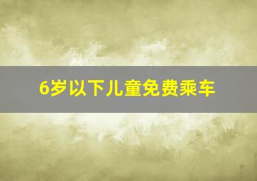 6岁以下儿童免费乘车