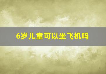 6岁儿童可以坐飞机吗