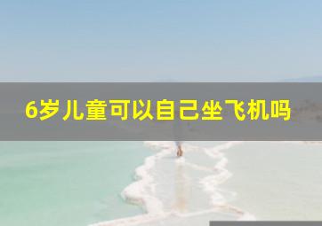 6岁儿童可以自己坐飞机吗