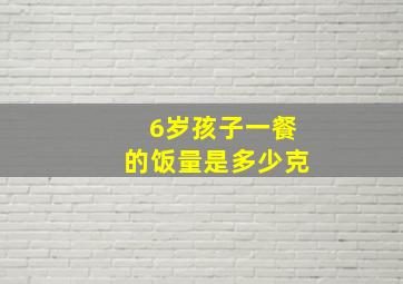 6岁孩子一餐的饭量是多少克