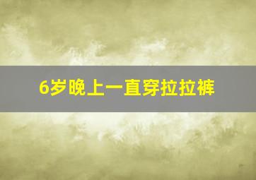 6岁晚上一直穿拉拉裤