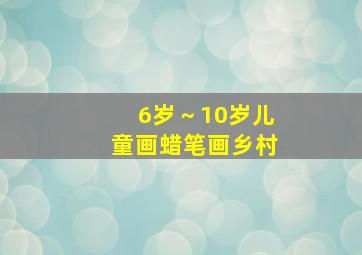 6岁～10岁儿童画蜡笔画乡村