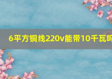 6平方铜线220v能带10千瓦吗