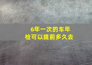 6年一次的车年检可以提前多久去