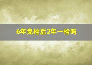 6年免检后2年一检吗