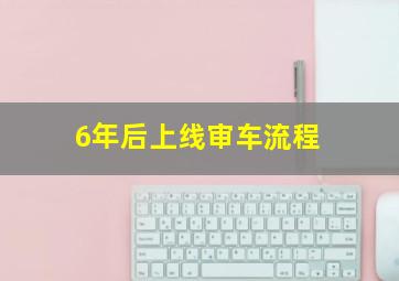 6年后上线审车流程