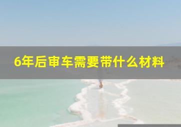 6年后审车需要带什么材料