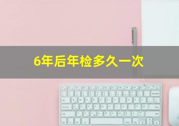 6年后年检多久一次