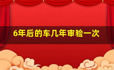 6年后的车几年审验一次