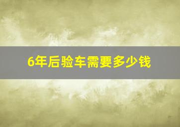 6年后验车需要多少钱