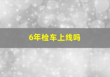 6年检车上线吗