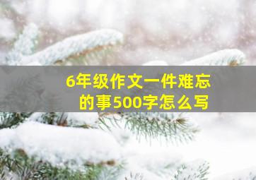 6年级作文一件难忘的事500字怎么写