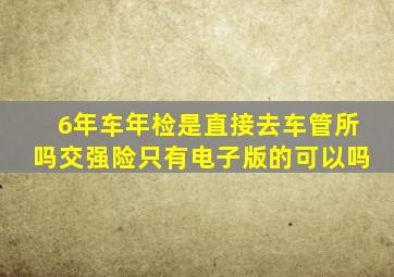 6年车年检是直接去车管所吗交强险只有电子版的可以吗