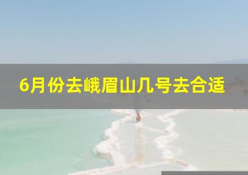 6月份去峨眉山几号去合适