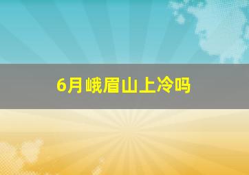 6月峨眉山上冷吗