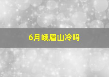 6月峨眉山冷吗