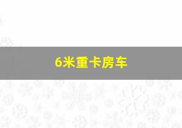 6米重卡房车