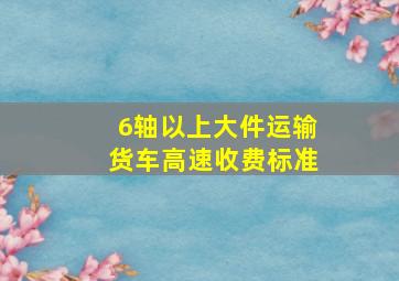 6轴以上大件运输货车高速收费标准