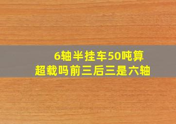 6轴半挂车50吨算超载吗前三后三是六轴