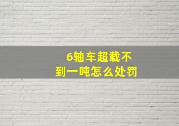 6轴车超载不到一吨怎么处罚