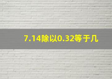 7.14除以0.32等于几