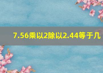 7.56乘以2除以2.44等于几