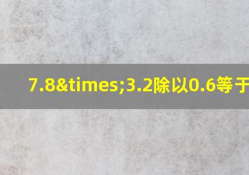 7.8×3.2除以0.6等于几