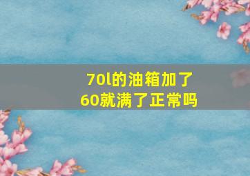 70l的油箱加了60就满了正常吗