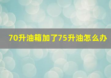 70升油箱加了75升油怎么办