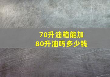 70升油箱能加80升油吗多少钱