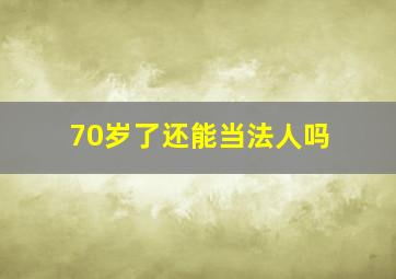 70岁了还能当法人吗