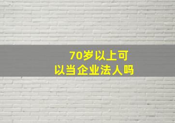 70岁以上可以当企业法人吗