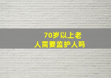 70岁以上老人需要监护人吗