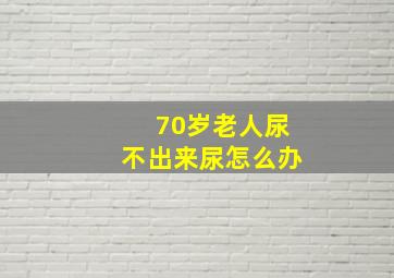 70岁老人尿不出来尿怎么办