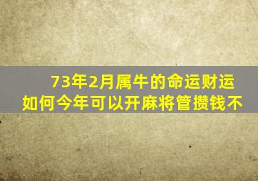 73年2月属牛的命运财运如何今年可以开麻将管攒钱不