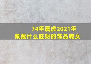 74年属虎2021年佩戴什么旺财的饰品呢女