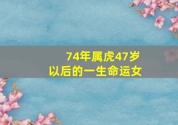 74年属虎47岁以后的一生命运女