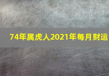 74年属虎人2021年每月财运