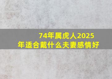 74年属虎人2025年适合戴什么夫妻感情好