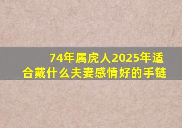 74年属虎人2025年适合戴什么夫妻感情好的手链