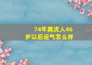 74年属虎人46岁以后运气怎么样