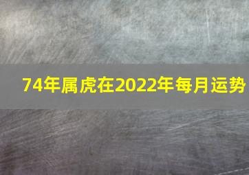 74年属虎在2022年每月运势