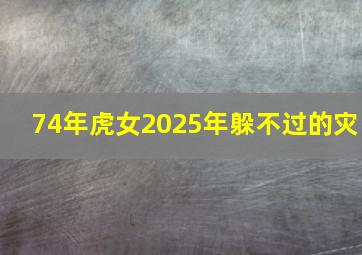 74年虎女2025年躲不过的灾