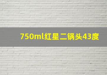 750ml红星二锅头43度